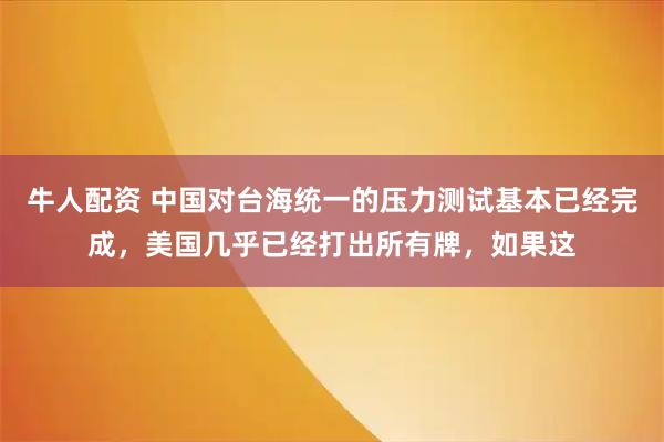 牛人配资 中国对台海统一的压力测试基本已经完成，美国几乎已经打出所有牌，如果这