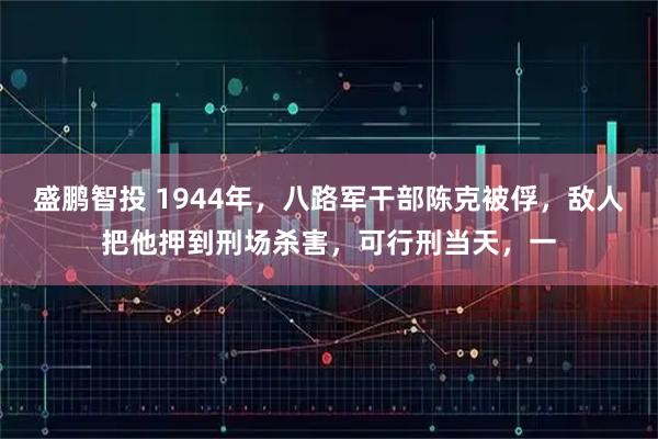盛鹏智投 1944年，八路军干部陈克被俘，敌人把他押到刑场杀害，可行刑当天，一
