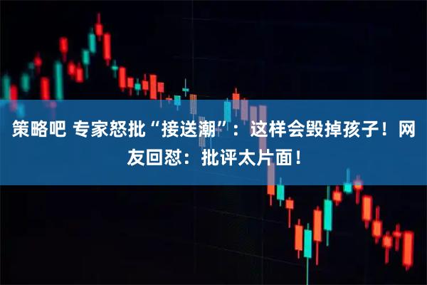 策略吧 专家怒批“接送潮”：这样会毁掉孩子！网友回怼：批评太片面！
