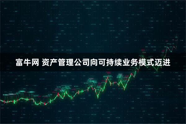 富牛网 资产管理公司向可持续业务模式迈进