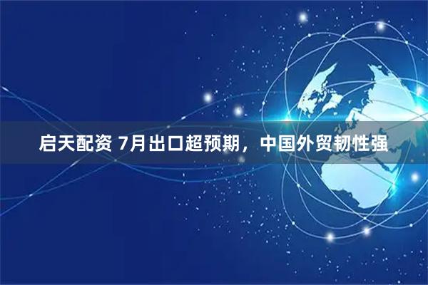 启天配资 7月出口超预期，中国外贸韧性强