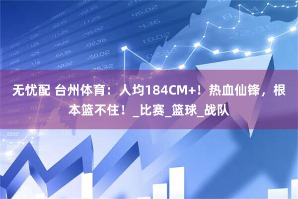 无忧配 台州体育：人均184CM+！热血仙锋，根本篮不住！_比赛_篮球_战队