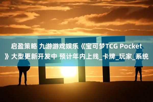 启盈策略 九游游戏娱乐《宝可梦TCG Pocket》大型更新开发中 预计年内上线_卡牌_玩家_系统