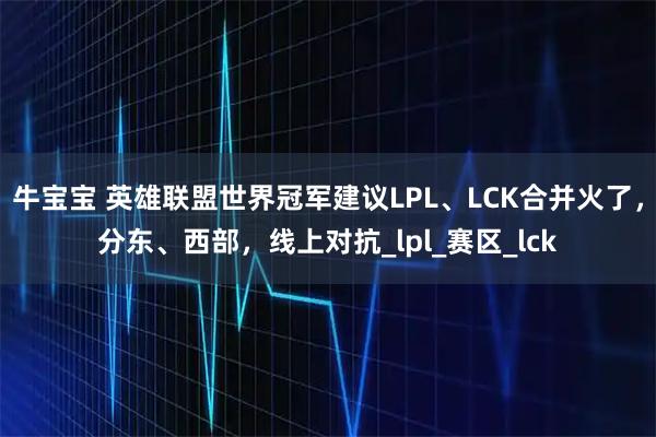 牛宝宝 英雄联盟世界冠军建议LPL、LCK合并火了，分东、西部，线上对抗_lpl_赛区_lck