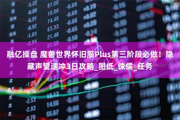 融亿操盘 魔兽世界怀旧服Plus第三阶段必做！隐藏声望速冲3日攻略_图纸_侏儒_任务