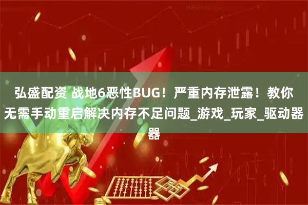 弘盛配资 战地6恶性BUG!严重内存泄露!教你无需手动重启解决内存不足问题_游戏_玩家_驱动器