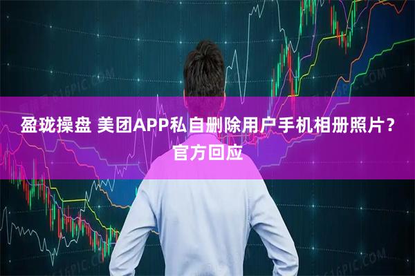盈珑操盘 美团APP私自删除用户手机相册照片？官方回应