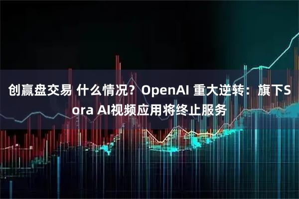 创赢盘交易 什么情况？OpenAI 重大逆转：旗下Sora AI视频应用将终止服务
