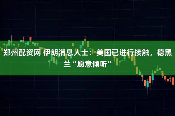 郑州配资网 伊朗消息人士:美国已进行接触,德黑兰“愿意倾听”