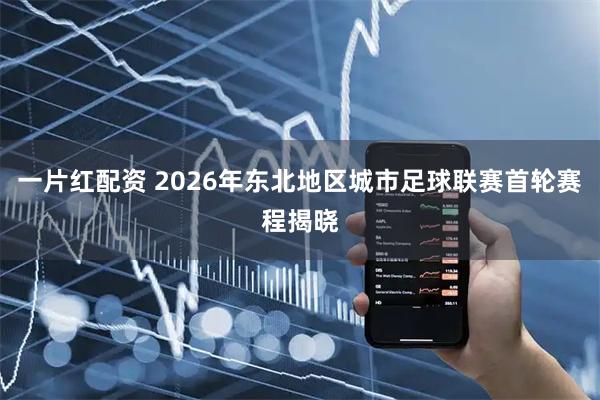 一片红配资 2026年东北地区城市足球联赛首轮赛程揭晓