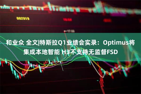 和业众 全文|特斯拉Q1业绩会实录：Optimus将集成本地智能 H3不支持无监督FSD