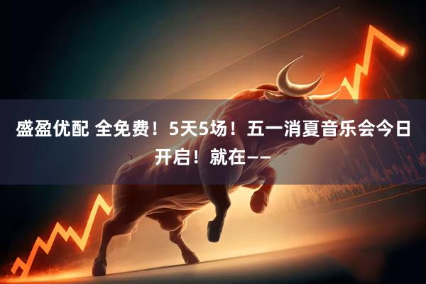 盛盈优配 全免费！5天5场！五一消夏音乐会今日开启！就在——