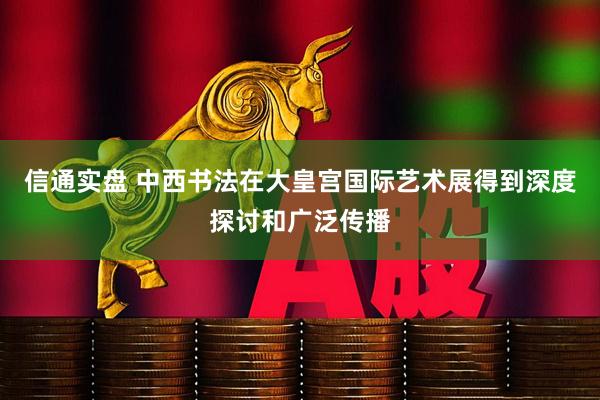 信通实盘 中西书法在大皇宫国际艺术展得到深度探讨和广泛传播