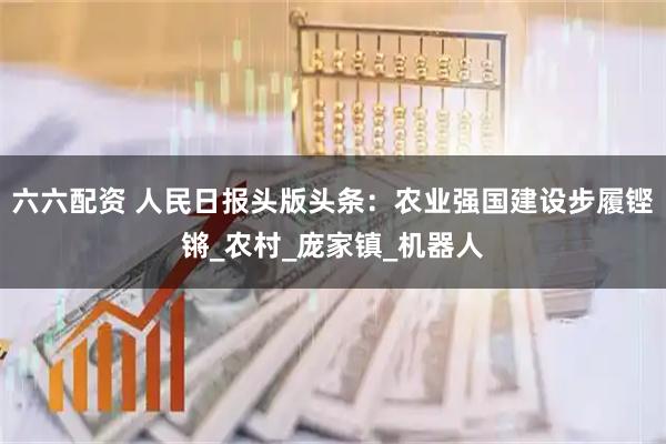 六六配资 人民日报头版头条：农业强国建设步履铿锵_农村_庞家镇_机器人