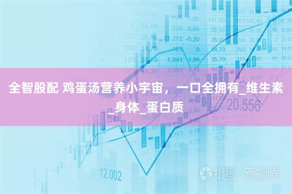 全智股配 鸡蛋汤营养小宇宙，一口全拥有_维生素_身体_蛋白质