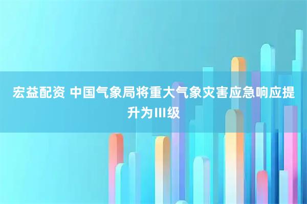 宏益配资 中国气象局将重大气象灾害应急响应提升为Ⅲ级