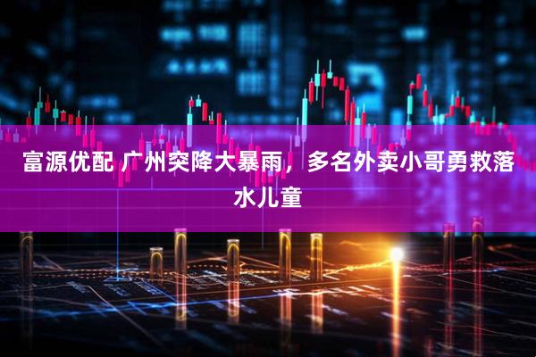 富源优配 广州突降大暴雨，多名外卖小哥勇救落水儿童