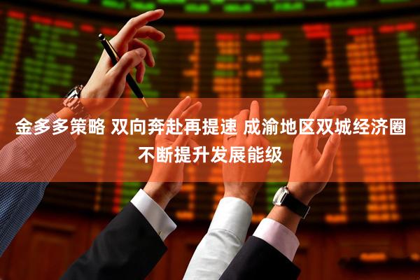 金多多策略 双向奔赴再提速 成渝地区双城经济圈不断提升发展能级