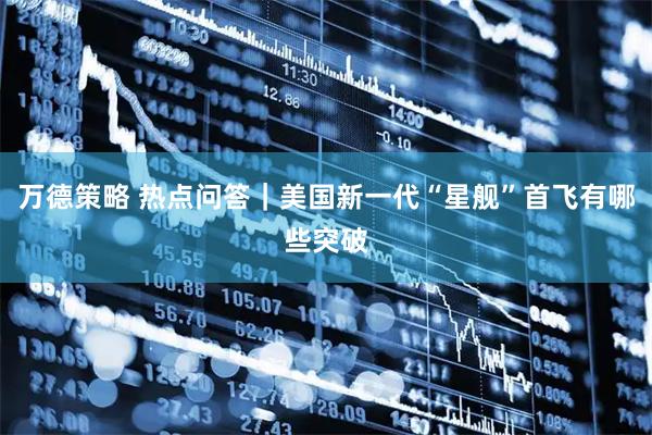 万德策略 热点问答｜美国新一代“星舰”首飞有哪些突破