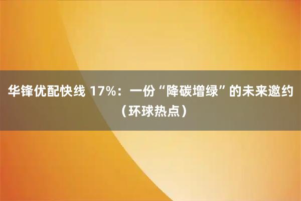 华锋优配快线 17%：一份“降碳增绿”的未来邀约（环球热点）
