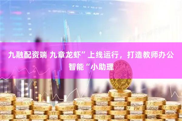 九融配资端 九章龙虾”上线运行,打造教师办公智能“小助理