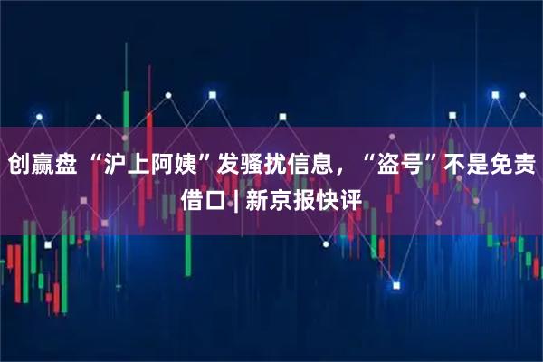 创赢盘 “沪上阿姨”发骚扰信息，“盗号”不是免责借口 | 新京报快评